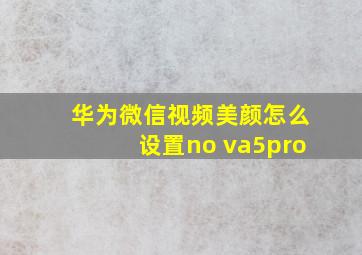 华为微信视频美颜怎么设置no va5pro